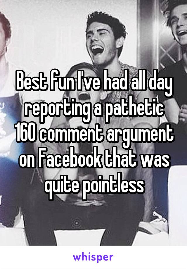 Best fun I've had all day reporting a pathetic 160 comment argument on Facebook that was quite pointless