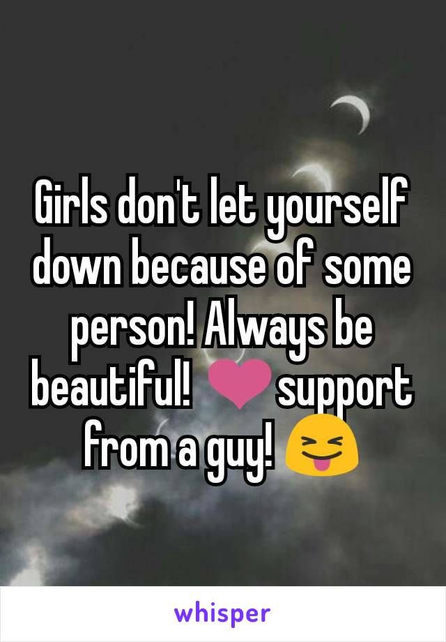 Girls don't let yourself down because of some person! Always be beautiful! ❤support from a guy! 😝