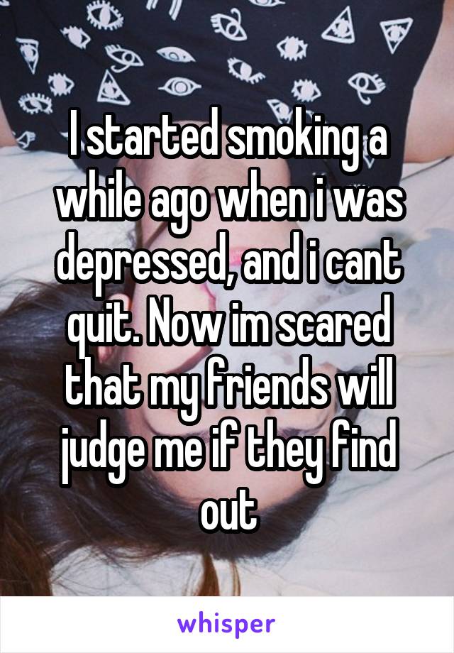 I started smoking a while ago when i was depressed, and i cant quit. Now im scared that my friends will judge me if they find out