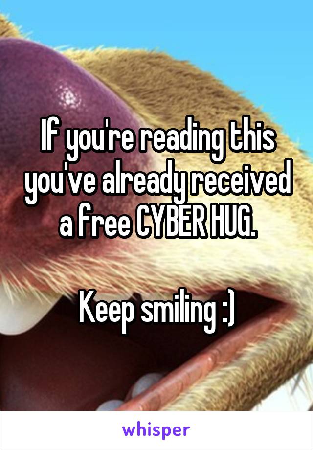 If you're reading this you've already received a free CYBER HUG.

Keep smiling :)