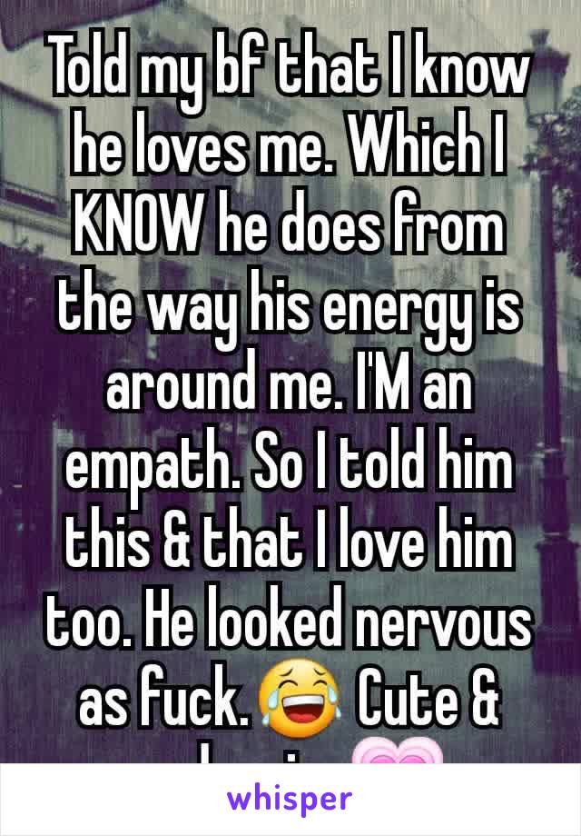 Told my bf that I know he loves me. Which I KNOW he does from the way his energy is around me. I'M an empath. So I told him this & that I love him too. He looked nervous as fuck.😂 Cute & endearing💗