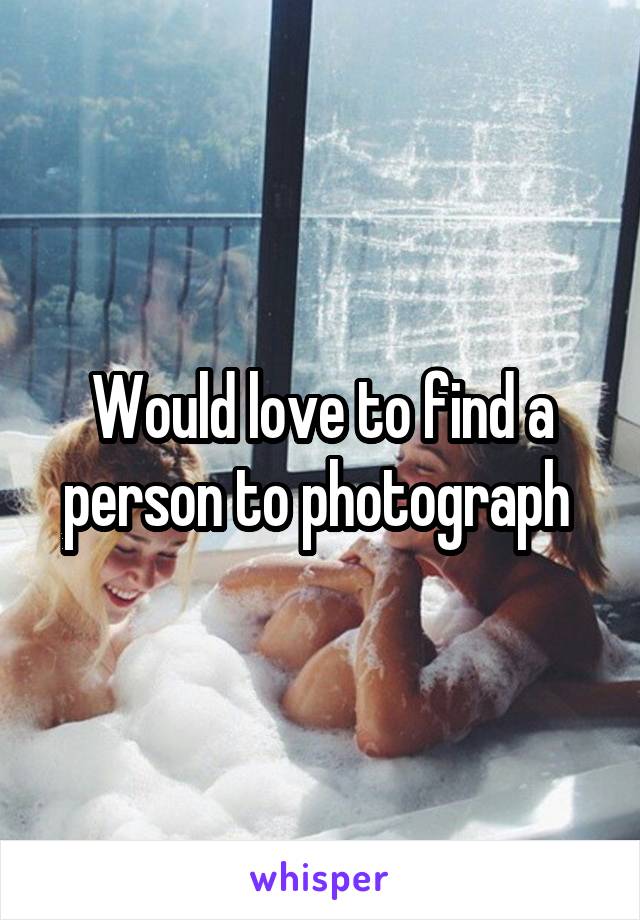 Would love to find a person to photograph 