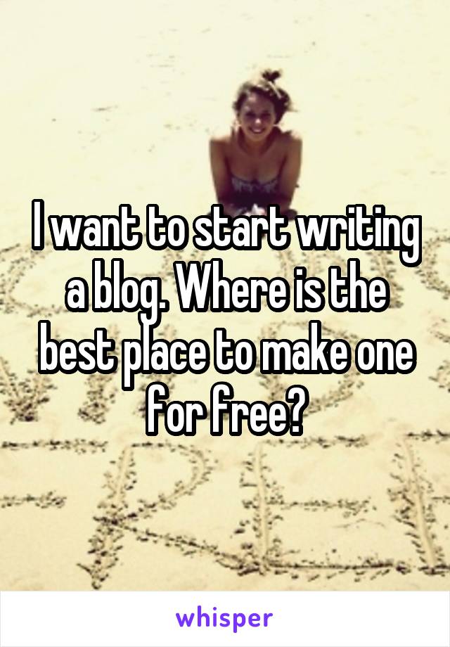 I want to start writing a blog. Where is the best place to make one for free?