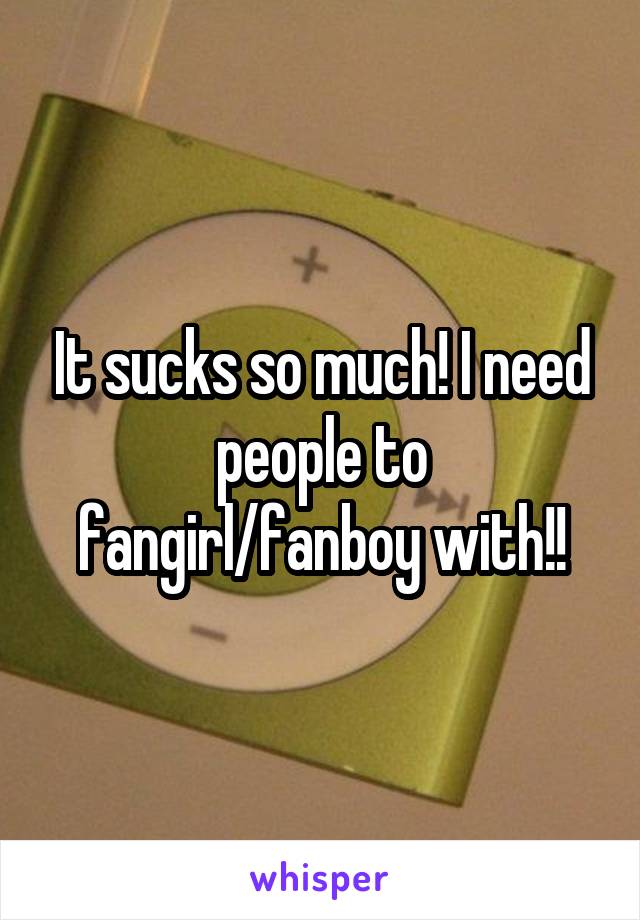 It sucks so much! I need people to fangirl/fanboy with!!