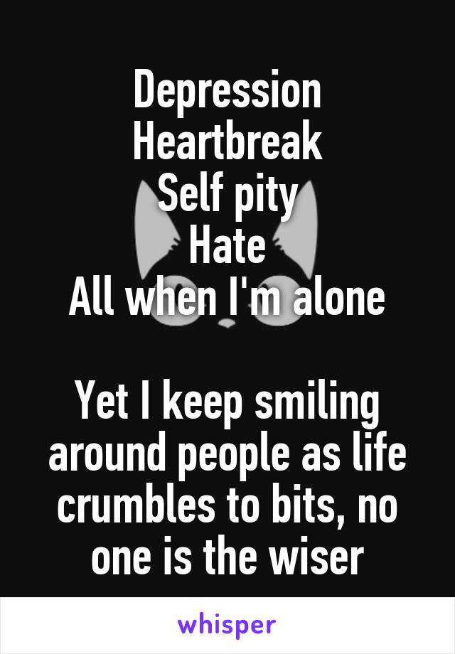 Depression
Heartbreak
Self pity
Hate
All when I'm alone

Yet I keep smiling around people as life crumbles to bits, no one is the wiser