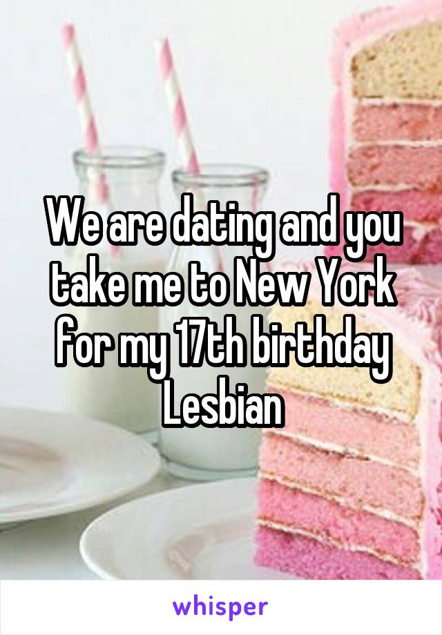 We are dating and you take me to New York for my 17th birthday
Lesbian