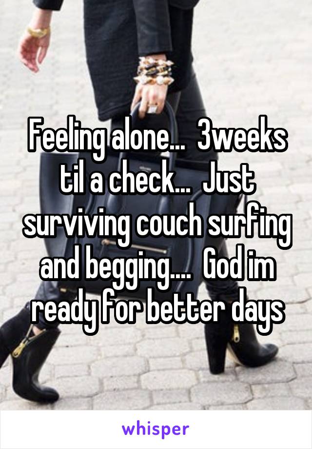 Feeling alone...  3weeks til a check...  Just surviving couch surfing and begging....  God im ready for better days