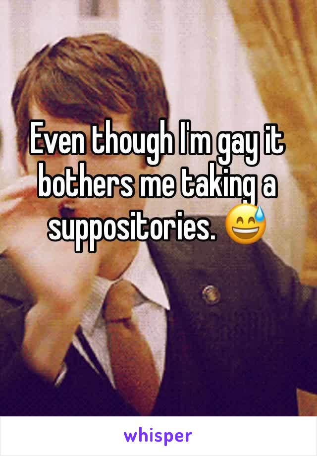 Even though I'm gay it bothers me taking a suppositories. 😅