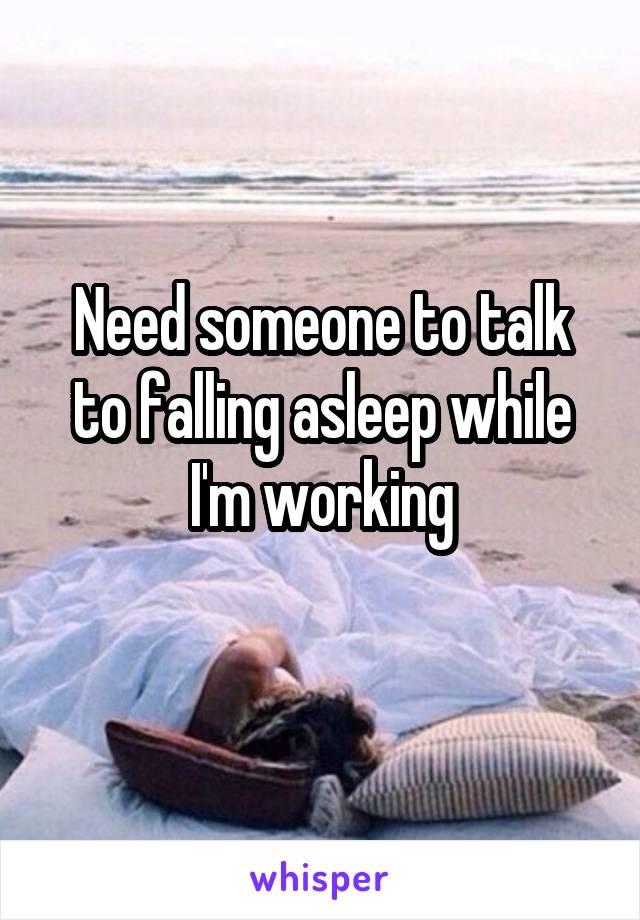 Need someone to talk to falling asleep while I'm working
