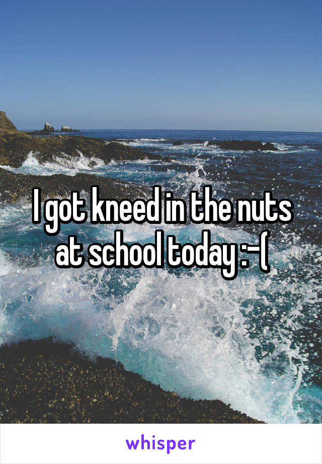 I got kneed in the nuts at school today :-(