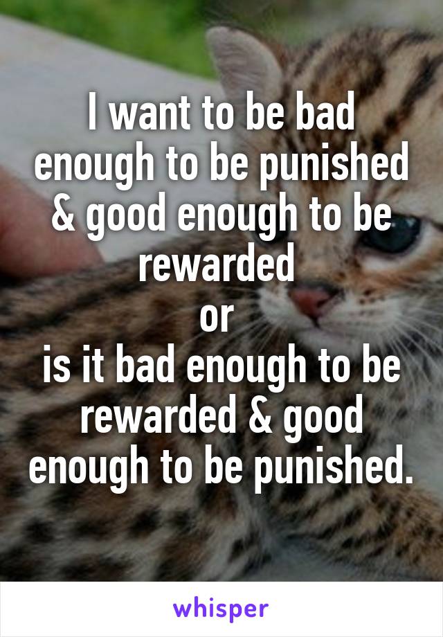 I want to be bad enough to be punished & good enough to be rewarded 
or 
is it bad enough to be rewarded & good enough to be punished. 