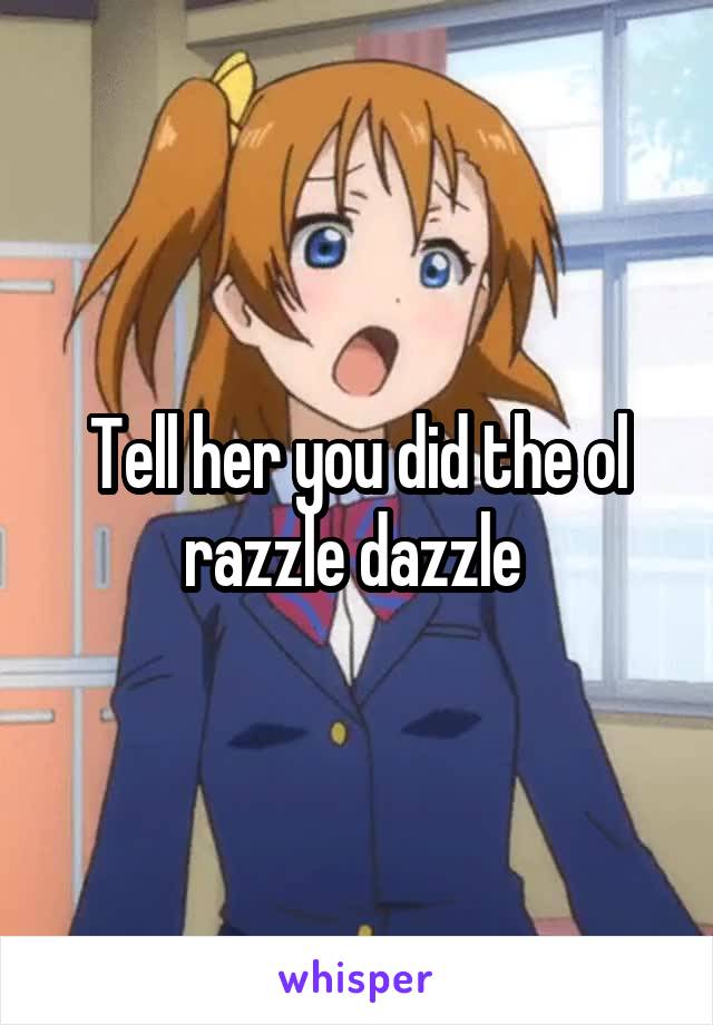 Tell her you did the ol razzle dazzle 