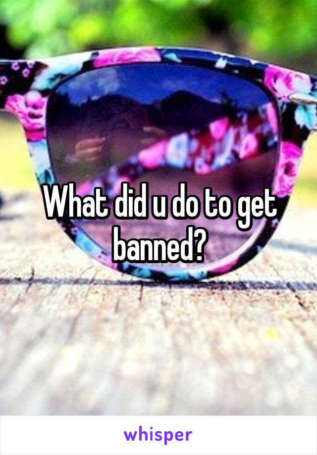 What did u do to get banned?