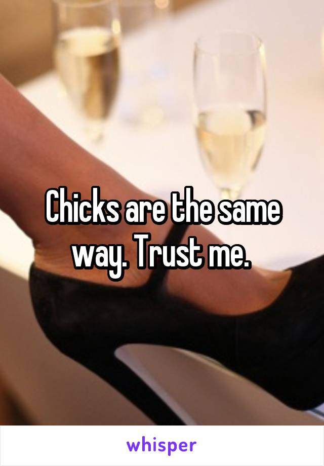 Chicks are the same way. Trust me. 