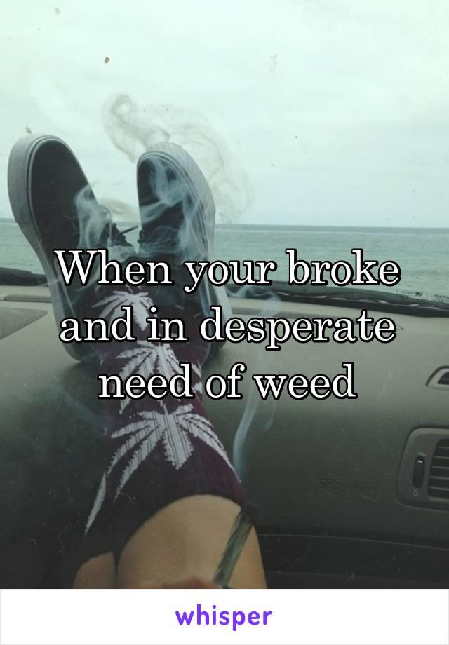 When your broke and in desperate need of weed