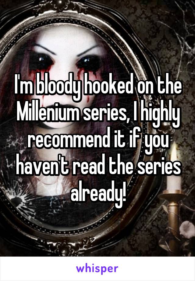 I'm bloody hooked on the Millenium series, I highly recommend it if you haven't read the series already!