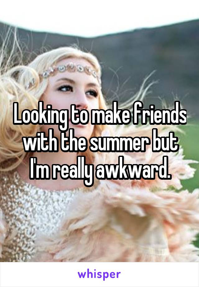 Looking to make friends with the summer but I'm really awkward.