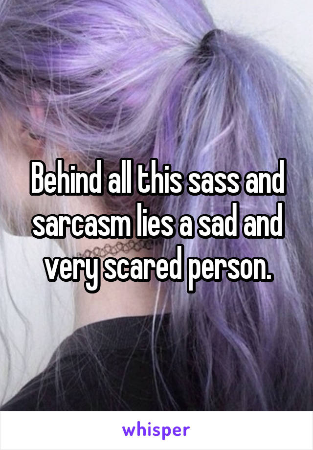 Behind all this sass and sarcasm lies a sad and very scared person.