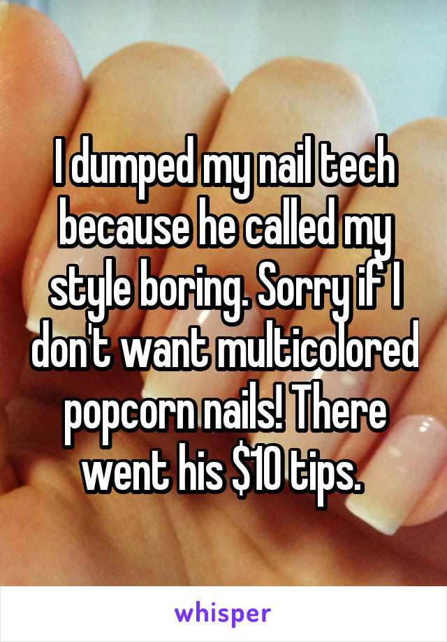 I dumped my nail tech because he called my style boring. Sorry if I don't want multicolored popcorn nails! There went his $10 tips. 