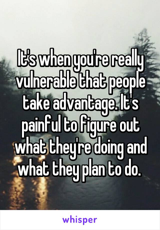 It's when you're really vulnerable that people take advantage. It's painful to figure out what they're doing and what they plan to do. 