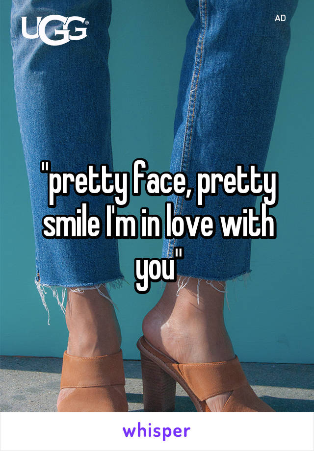 "pretty face, pretty smile I'm in love with you"