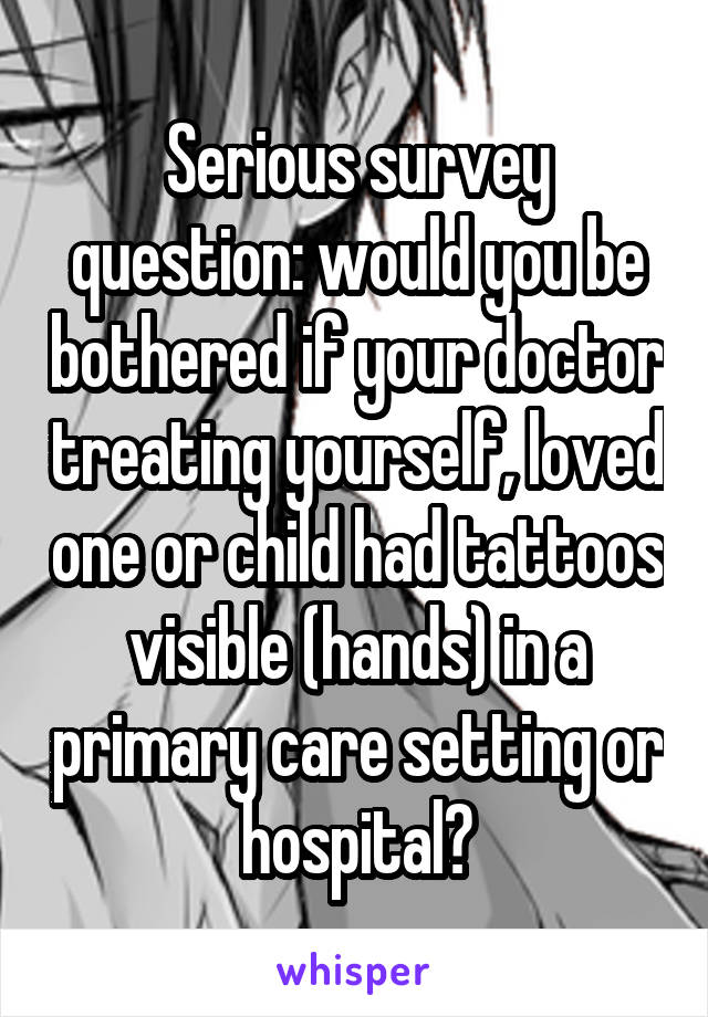 Serious survey question: would you be bothered if your doctor treating yourself, loved one or child had tattoos visible (hands) in a primary care setting or hospital?