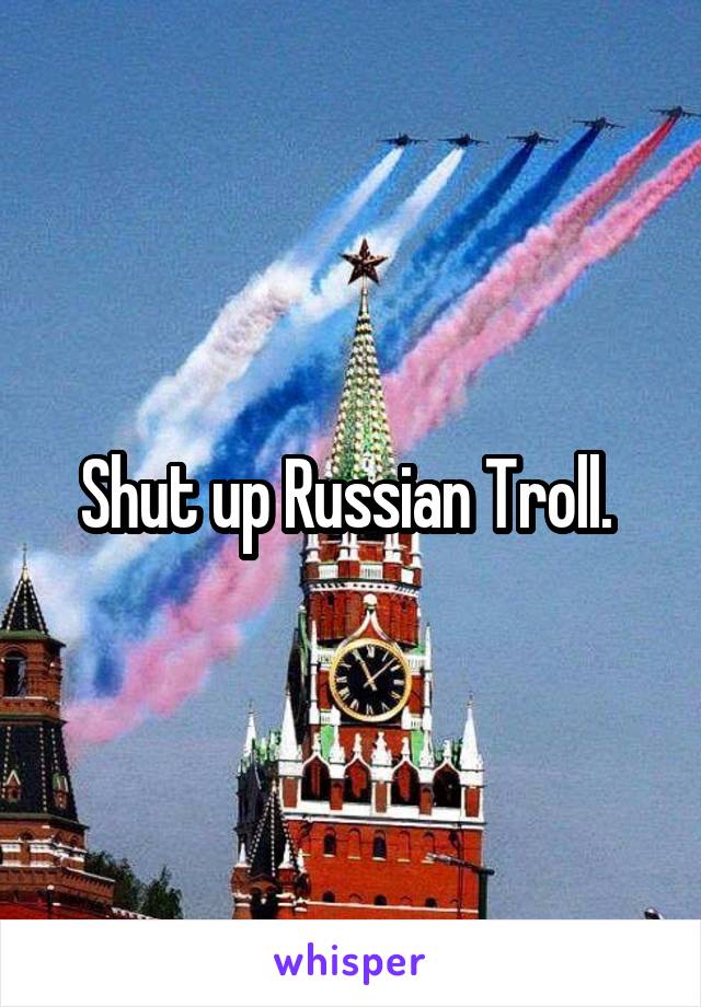 Shut up Russian Troll. 