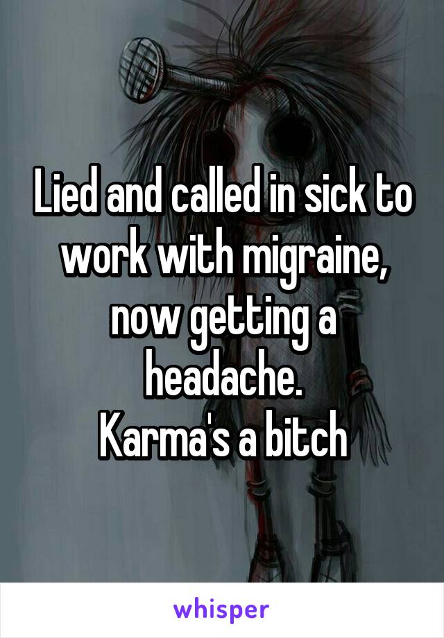 Lied and called in sick to work with migraine, now getting a headache.
Karma's a bitch