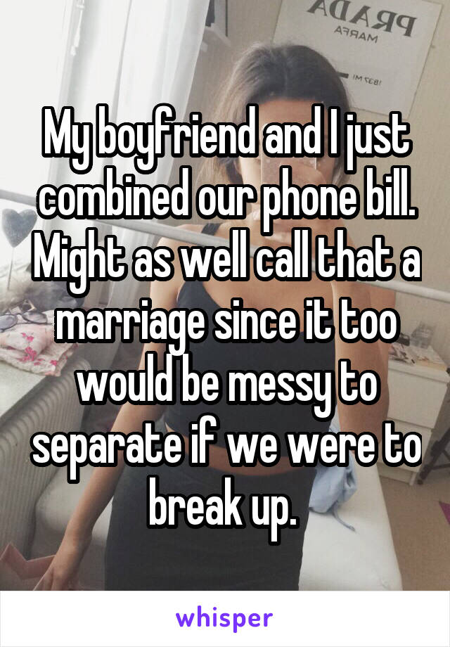 My boyfriend and I just combined our phone bill. Might as well call that a marriage since it too would be messy to separate if we were to break up. 