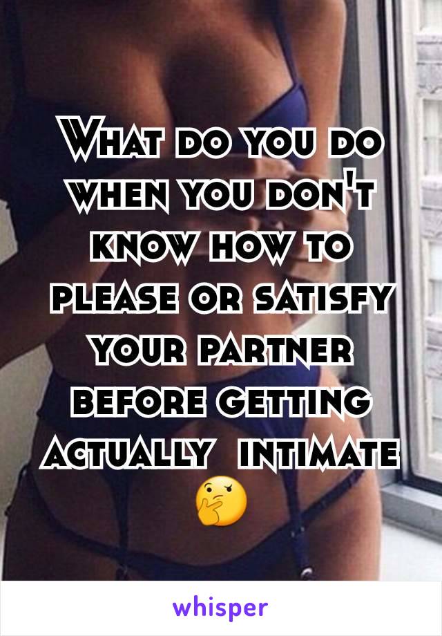 What do you do when you don't know how to please or satisfy your partner before getting actually  intimate 🤔