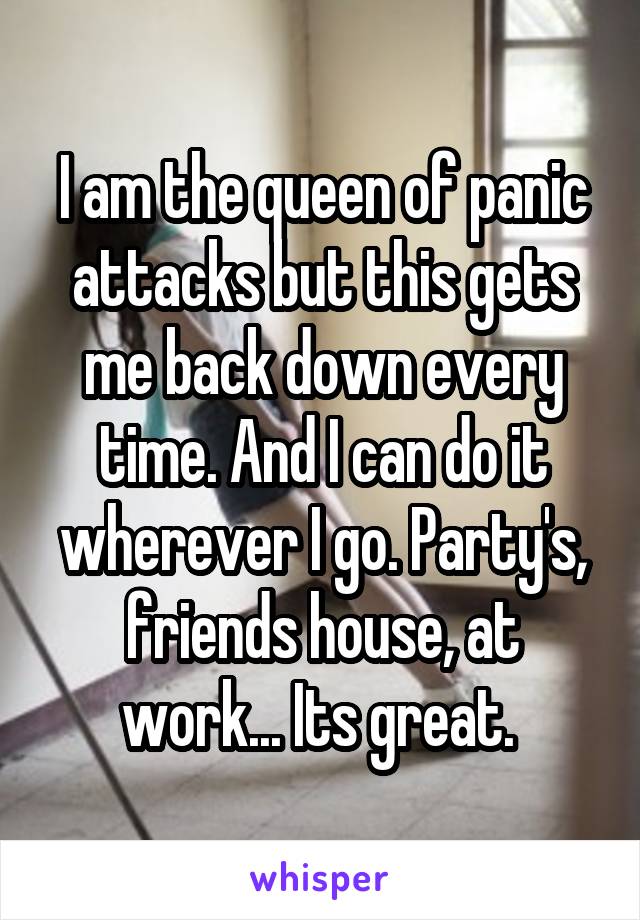 I am the queen of panic attacks but this gets me back down every time. And I can do it wherever I go. Party's, friends house, at work... Its great. 