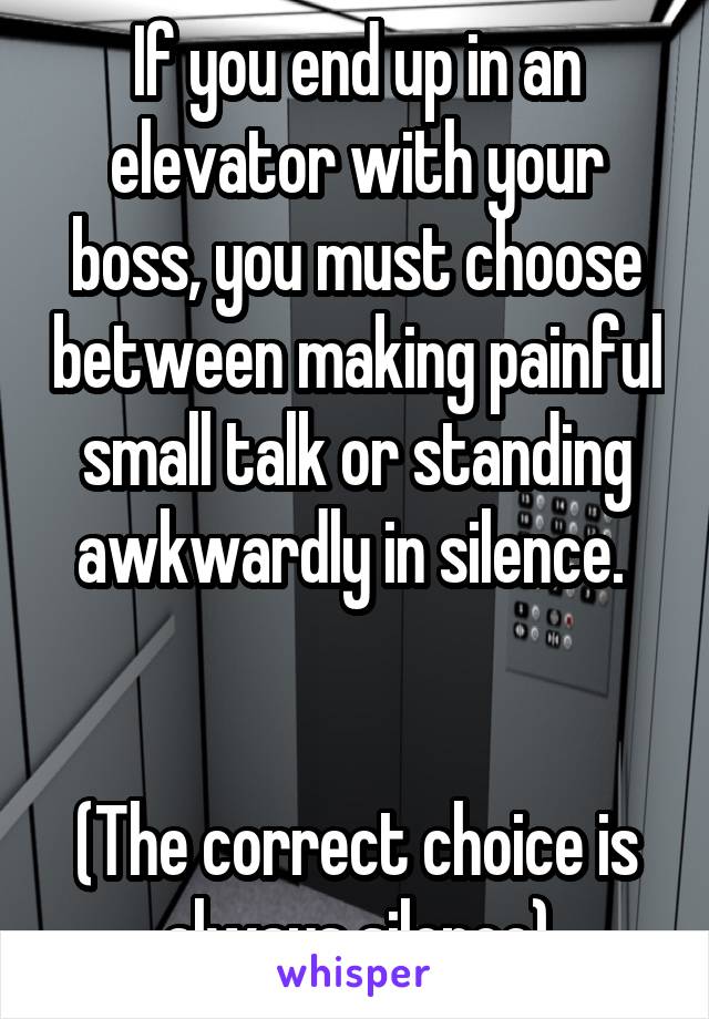 If you end up in an elevator with your boss, you must choose between making painful small talk or standing awkwardly in silence. 


(The correct choice is always silence)