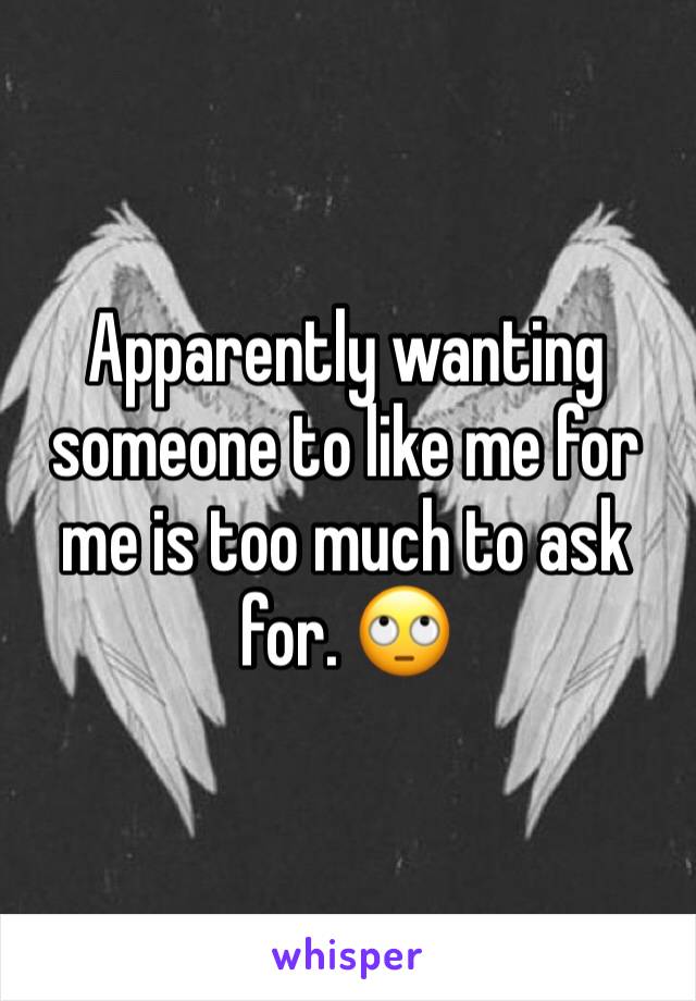 Apparently wanting someone to like me for me is too much to ask for. 🙄