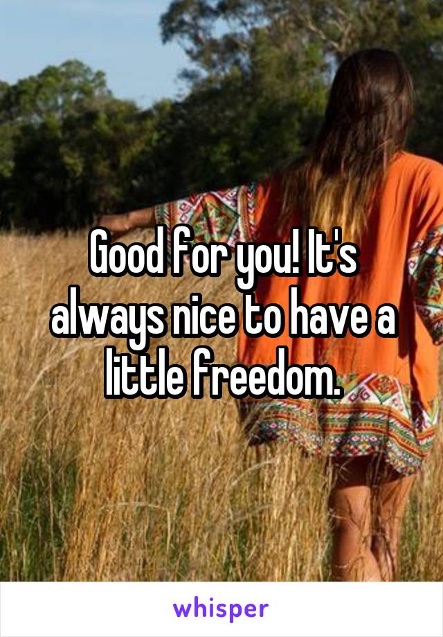 Good for you! It's always nice to have a little freedom.