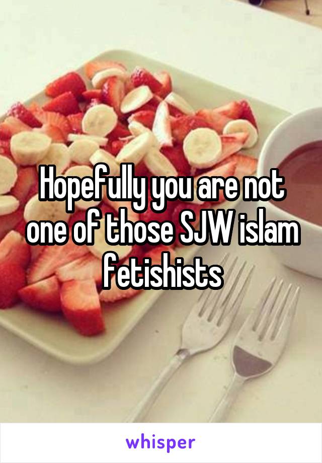 Hopefully you are not one of those SJW islam fetishists