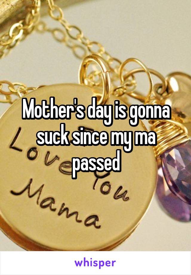 Mother's day is gonna suck since my ma passed