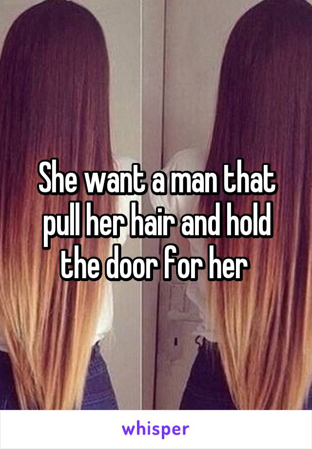 She want a man that pull her hair and hold the door for her 