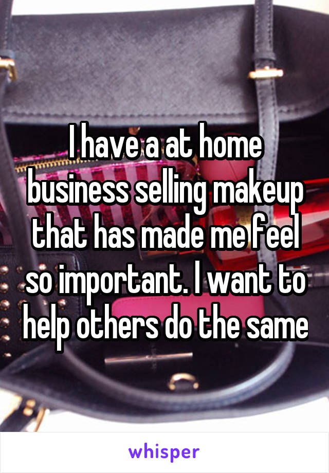 I have a at home business selling makeup that has made me feel so important. I want to help others do the same