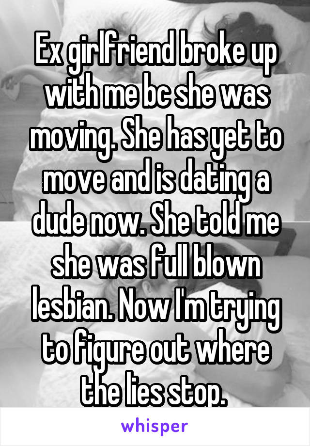 Ex girlfriend broke up with me bc she was moving. She has yet to move and is dating a dude now. She told me she was full blown lesbian. Now I'm trying to figure out where the lies stop. 