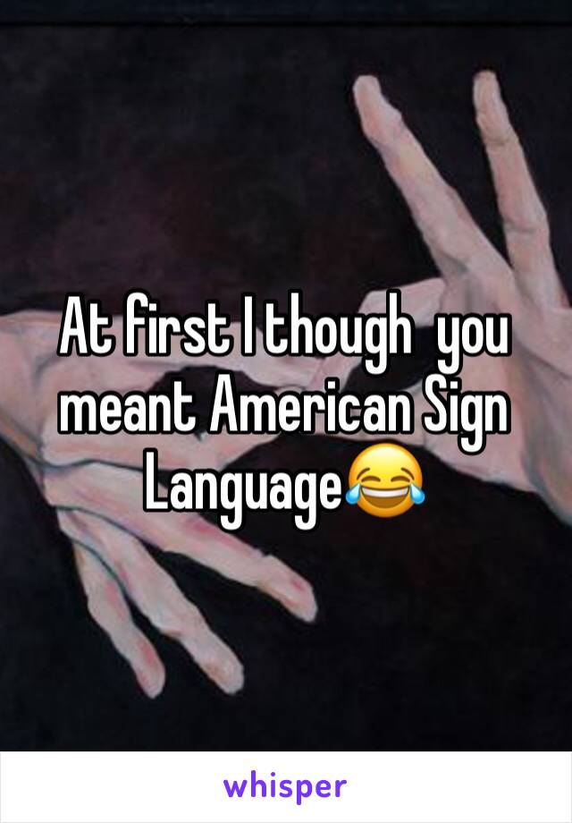 At first I though  you meant American Sign Language😂