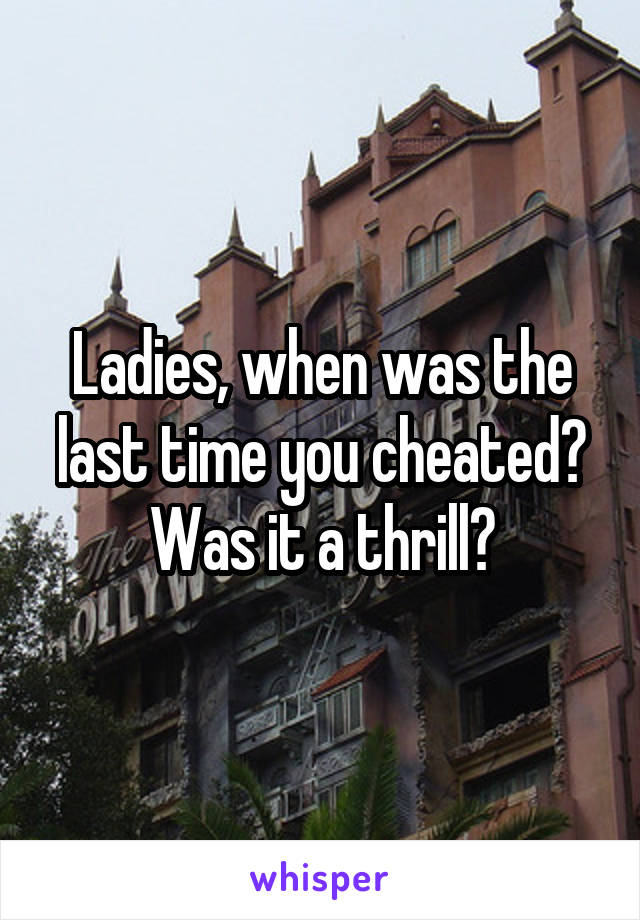 Ladies, when was the last time you cheated? Was it a thrill?