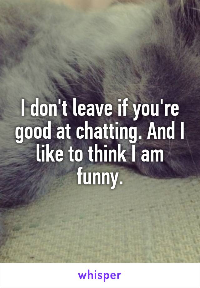 I don't leave if you're good at chatting. And I like to think I am funny.