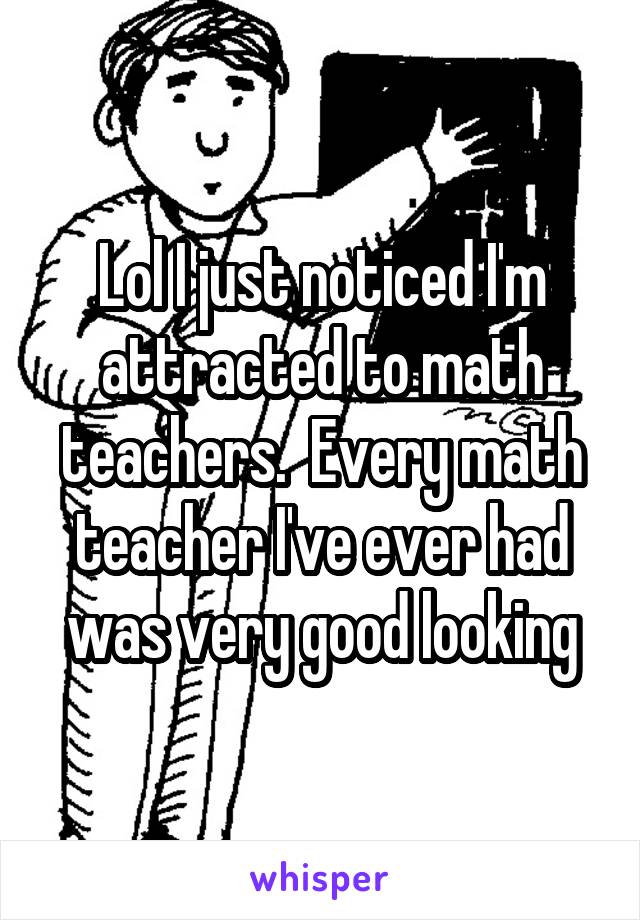 Lol I just noticed I'm attracted to math teachers.  Every math teacher I've ever had was very good looking
