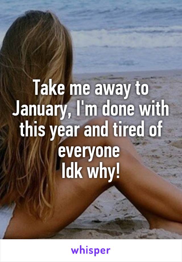 Take me away to January, I'm done with this year and tired of everyone 
Idk why!