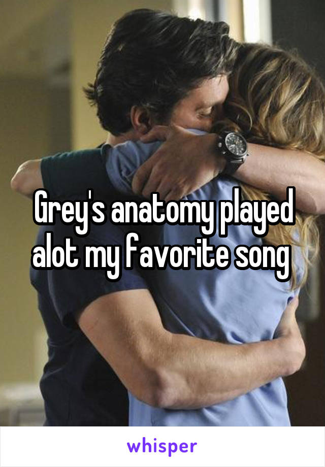 Grey's anatomy played alot my favorite song 