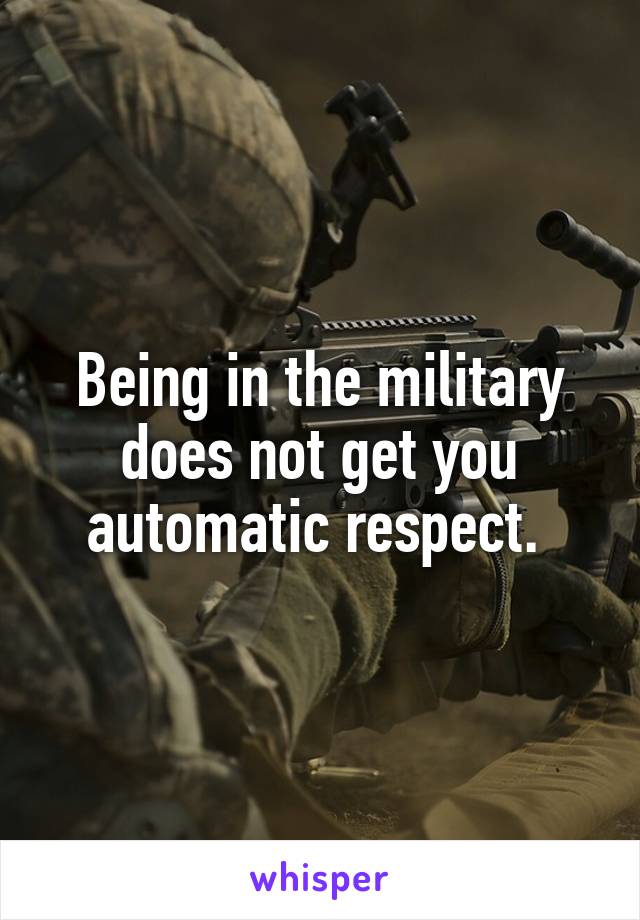 Being in the military does not get you automatic respect. 