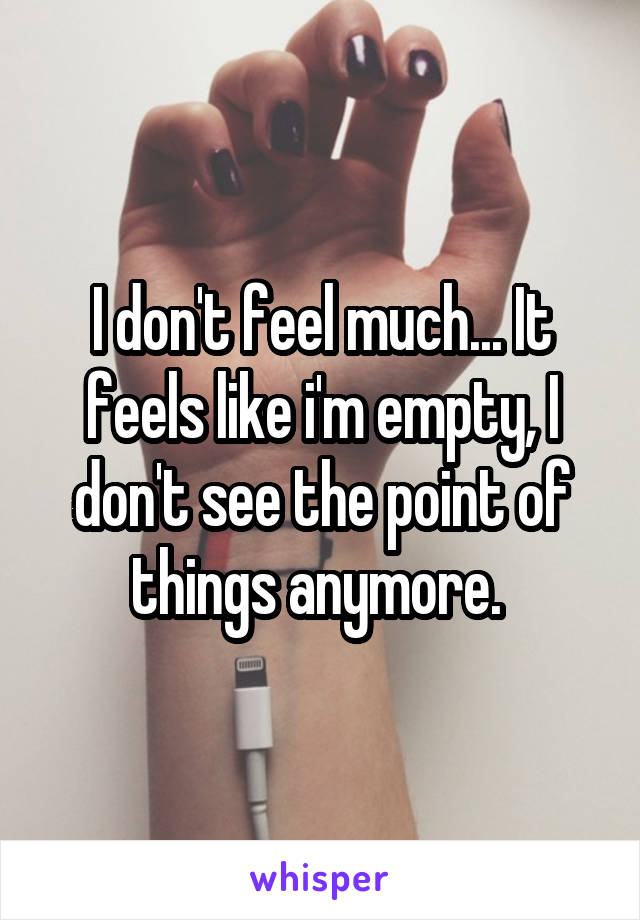 I don't feel much... It feels like i'm empty, I don't see the point of things anymore. 