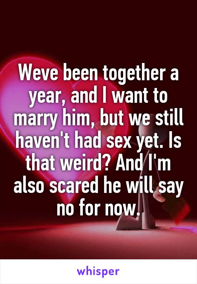 Weve been together a year, and I want to marry him, but we still haven't had sex yet. Is that weird? And I'm also scared he will say no for now.