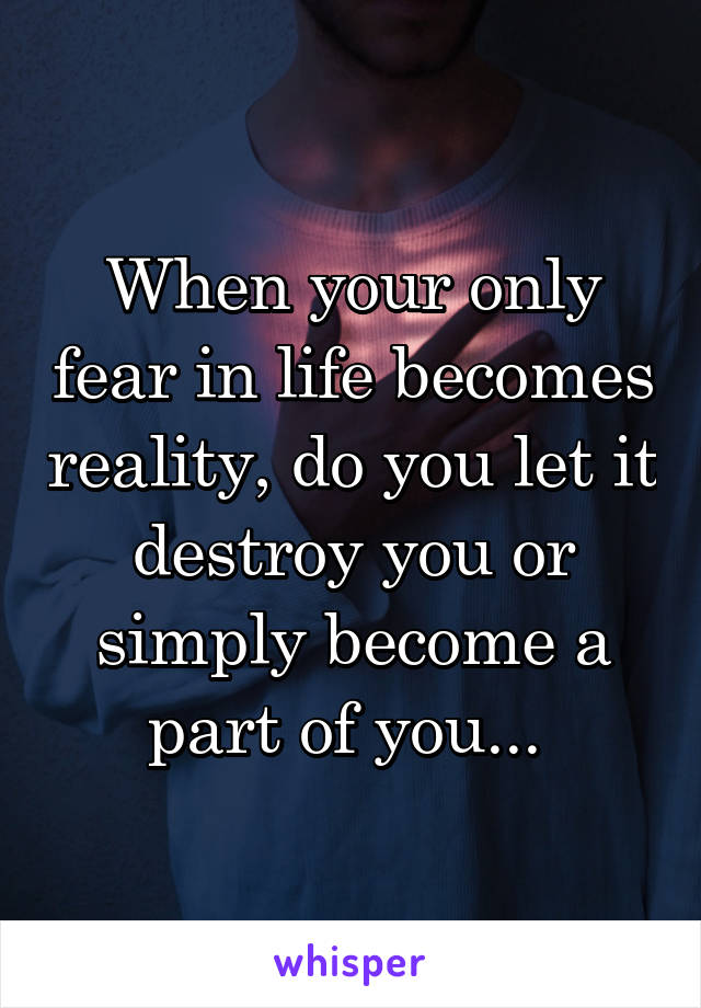 When your only fear in life becomes reality, do you let it destroy you or simply become a part of you... 