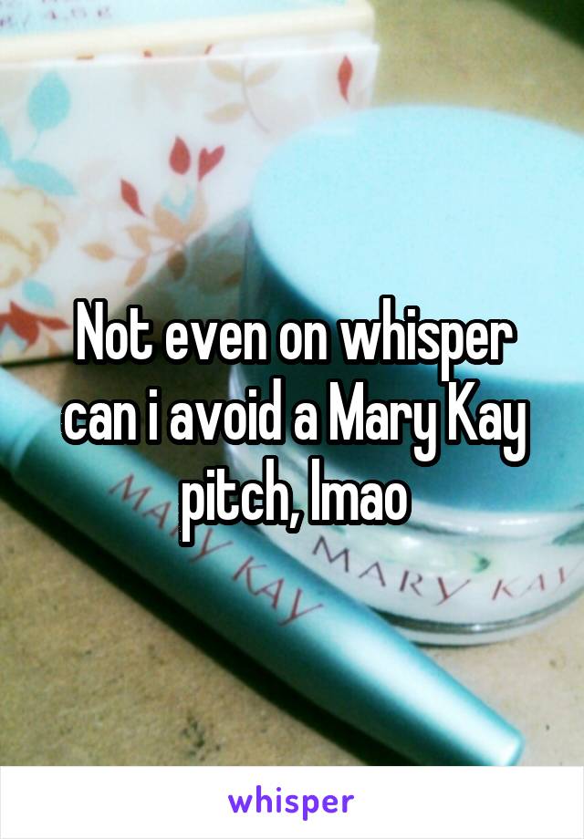 Not even on whisper can i avoid a Mary Kay pitch, lmao